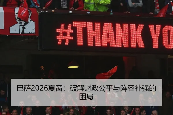 巴萨2026夏窗：破解财政公平与阵容补强的困局