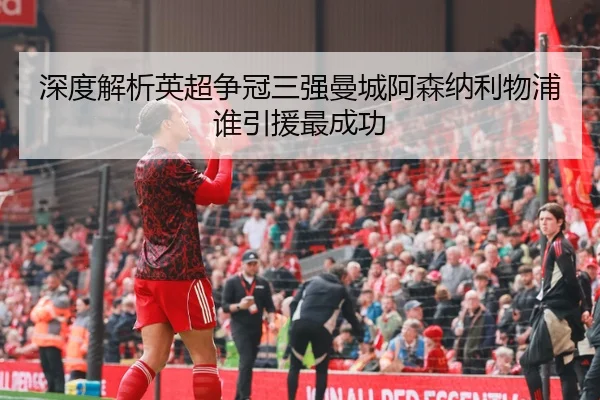 深度解析英超争冠三强曼城阿森纳利物浦谁引援最成功